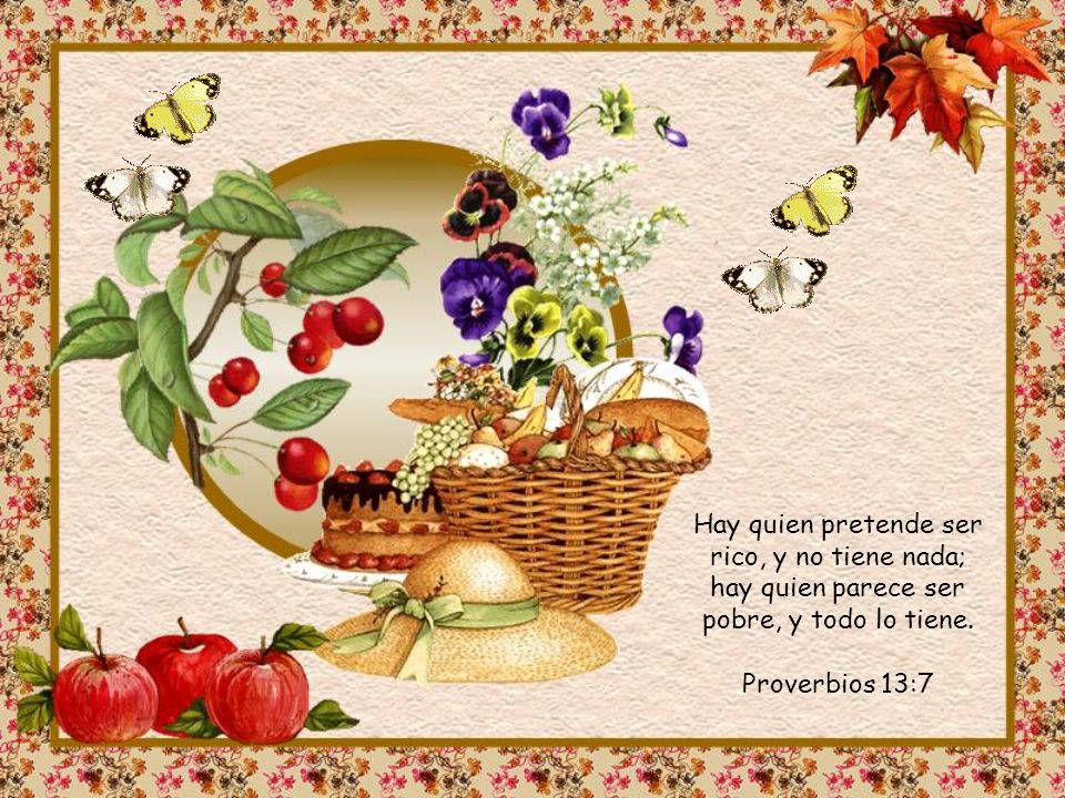 Hay quien pretende ser rico, y no tiene nada; hay quien parece ser pobre, y todo lo tiene.