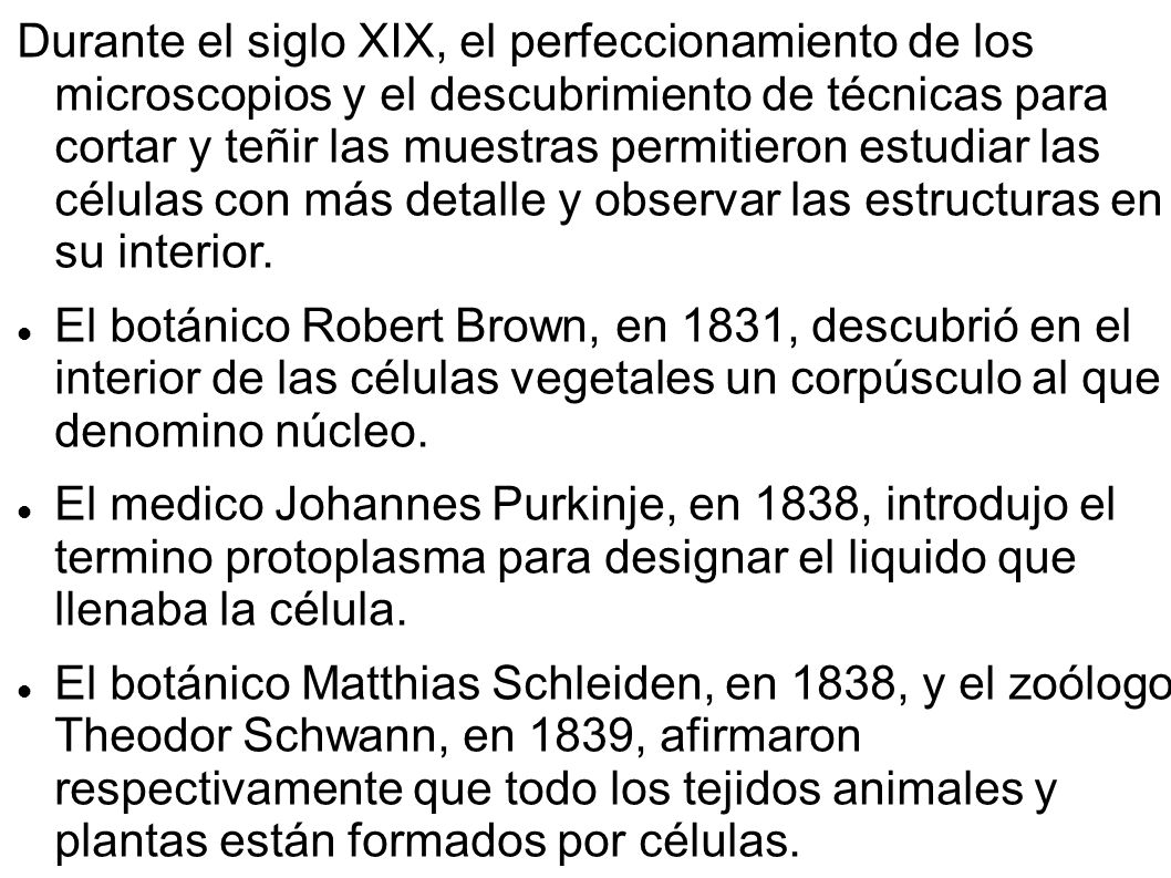 Durante el siglo XIX, el perfeccionamiento de los microscopios y el descubrimiento de técnicas para cortar y teñir las muestras permitieron estudiar las células con más detalle y observar las estructuras en su interior.