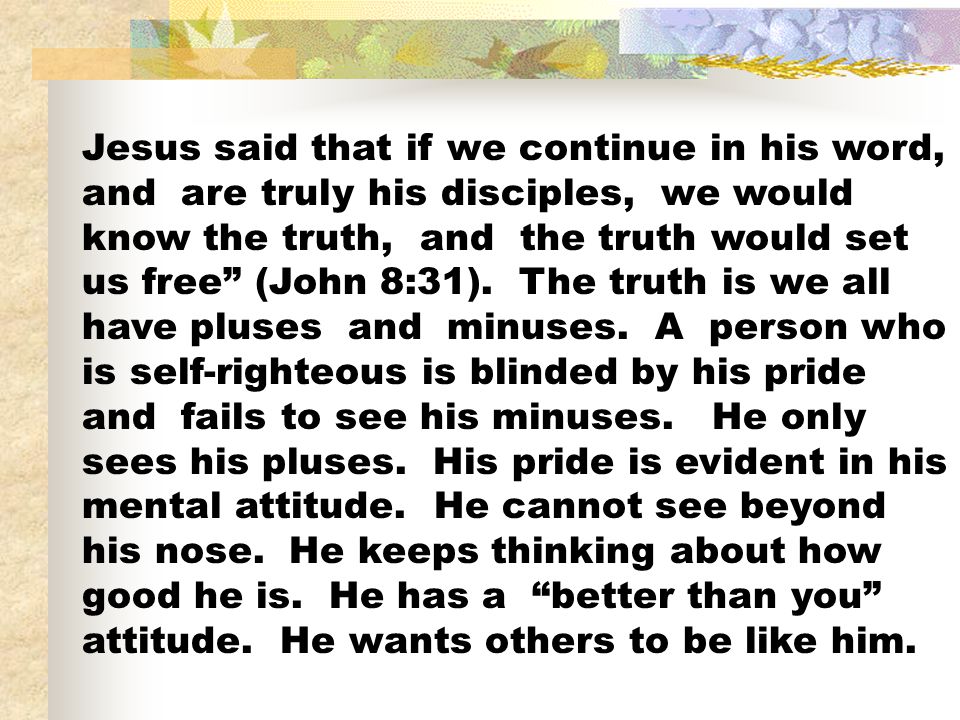 Jesus said that if we continue in his word, and are truly his disciples, we would know the truth, and the truth would set us free (John 8:31).