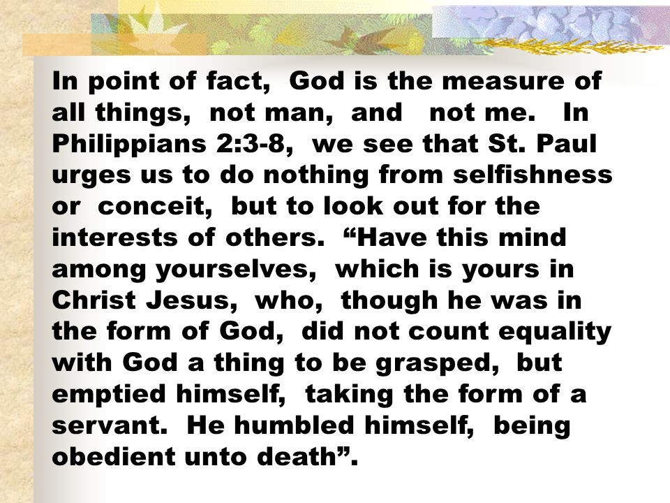 In point of fact, God is the measure of all things, not man, and not me.