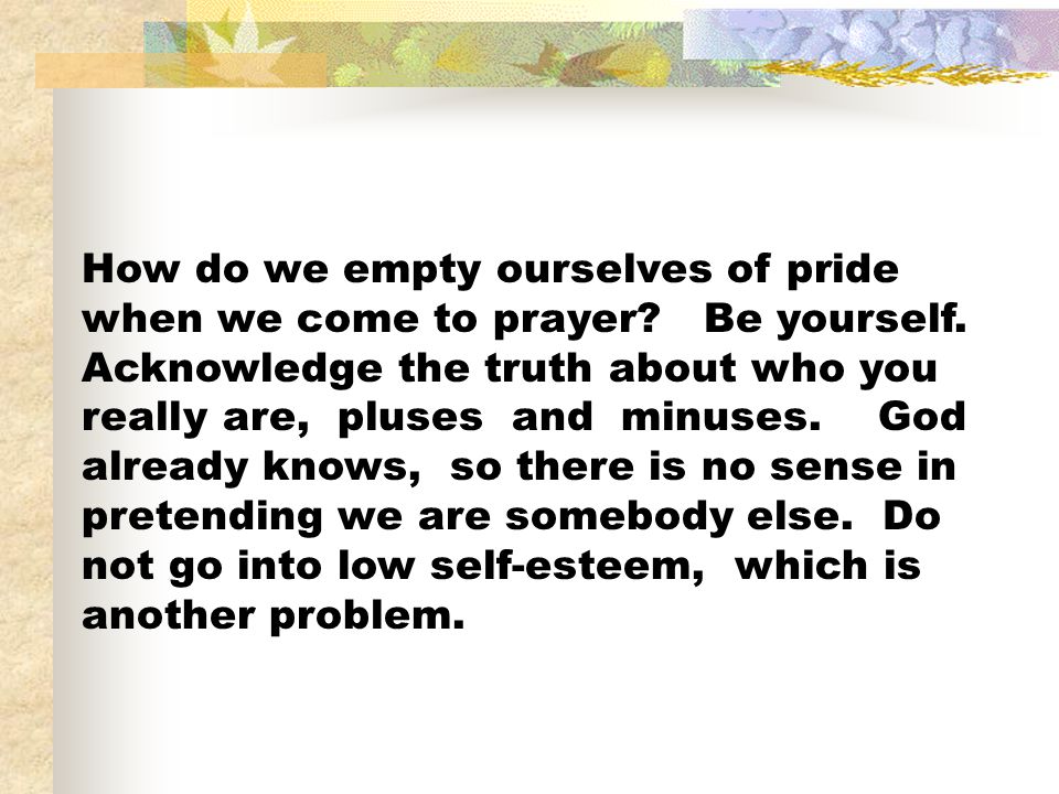 How do we empty ourselves of pride when we come to prayer. Be yourself