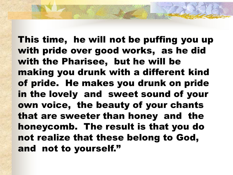 This time, he will not be puffing you up with pride over good works, as he did with the Pharisee, but he will be making you drunk with a different kind of pride.