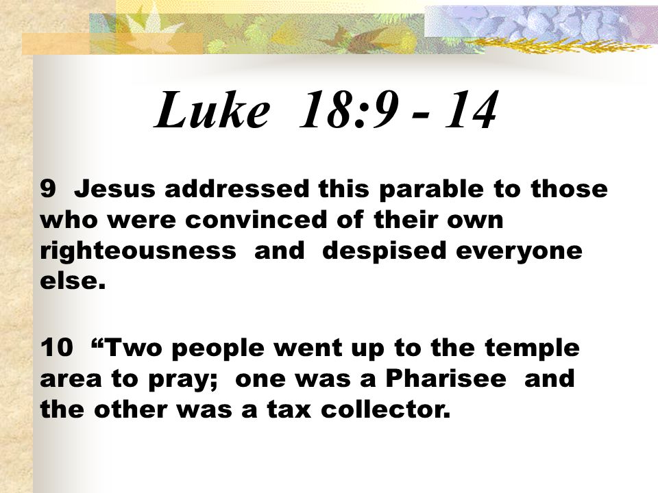 Luke 18: Jesus addressed this parable to those who were convinced of their own righteousness and despised everyone else.