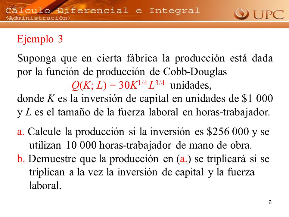 Ejemplo 3 Suponga que en cierta fábrica la producción está dada por la función de producción de Cobb-Douglas.