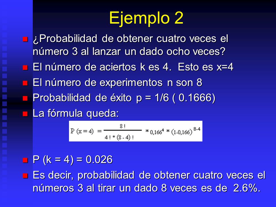 Ejemplo 2 ¿Probabilidad de obtener cuatro veces el número 3 al lanzar un dado ocho veces El número de aciertos k es 4. Esto es x=4.