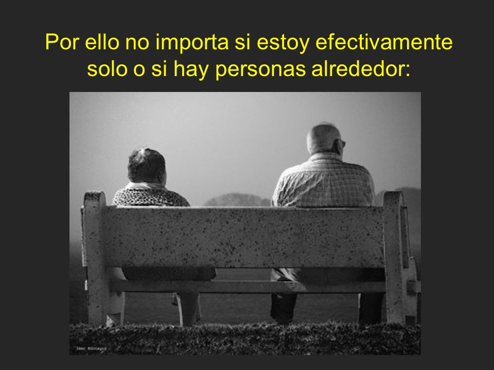 Por ello no importa si estoy efectivamente solo o si hay personas alrededor: