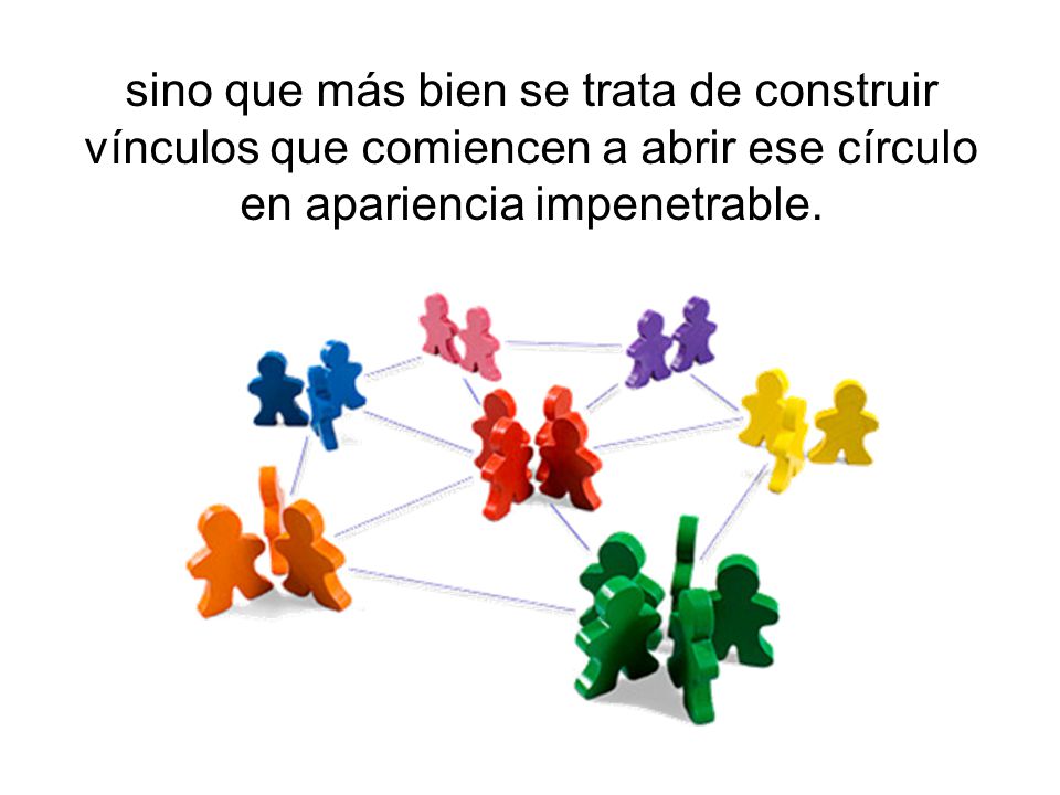 sino que más bien se trata de construir vínculos que comiencen a abrir ese círculo en apariencia impenetrable.