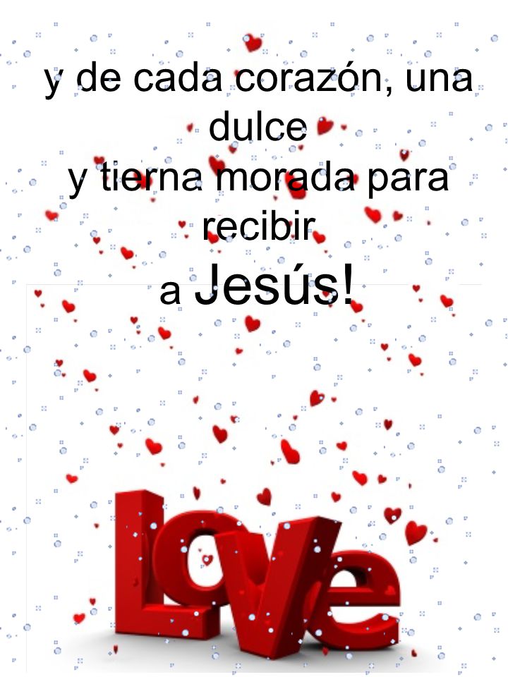 y de cada corazón, una dulce y tierna morada para recibir a Jesús!