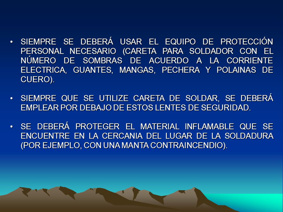 SIEMPRE SE DEBERÁ USAR EL EQUIPO DE PROTECCIÓN PERSONAL NECESARIO (CARETA PARA SOLDADOR CON EL NÚMERO DE SOMBRAS DE ACUERDO A LA CORRIENTE ELECTRICA, GUANTES, MANGAS, PECHERA Y POLAINAS DE CUERO).