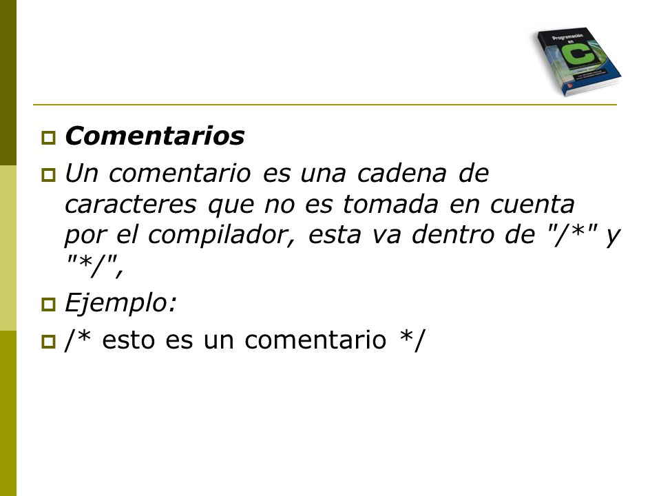 Comentarios Un comentario es una cadena de caracteres que no es tomada en cuenta por el compilador, esta va dentro de /* y */ ,