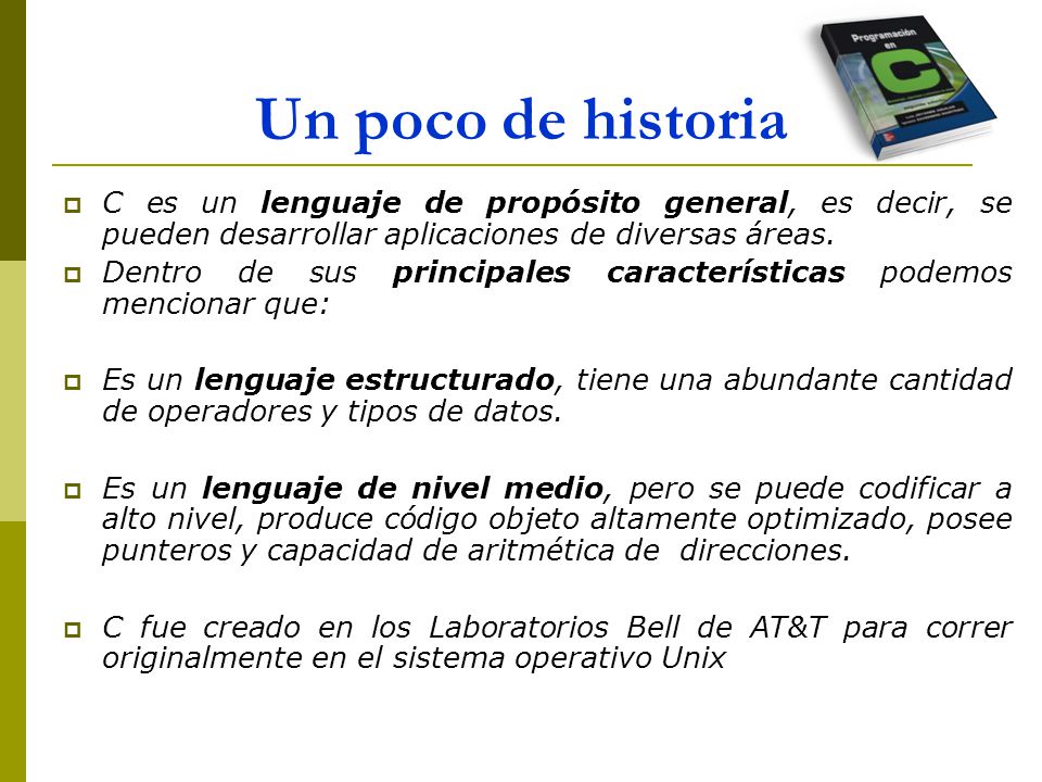 Un poco de historia C es un lenguaje de propósito general, es decir, se pueden desarrollar aplicaciones de diversas áreas.