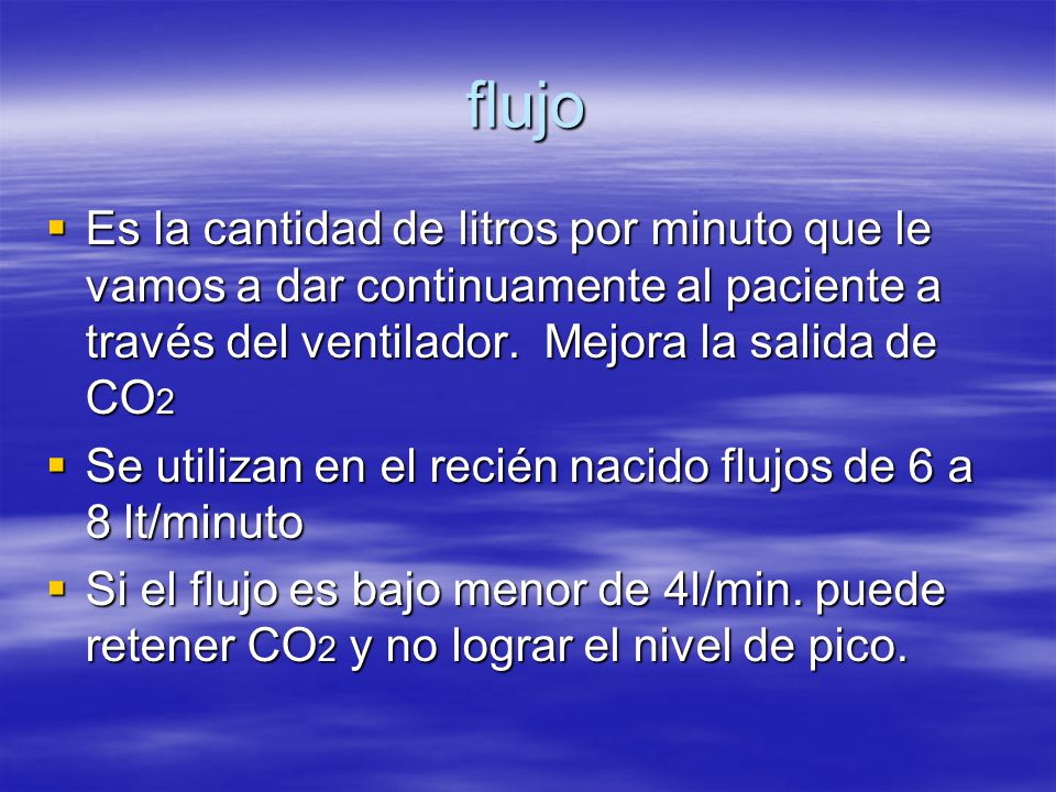 flujo Es la cantidad de litros por minuto que le vamos a dar continuamente al paciente a través del ventilador. Mejora la salida de CO2.