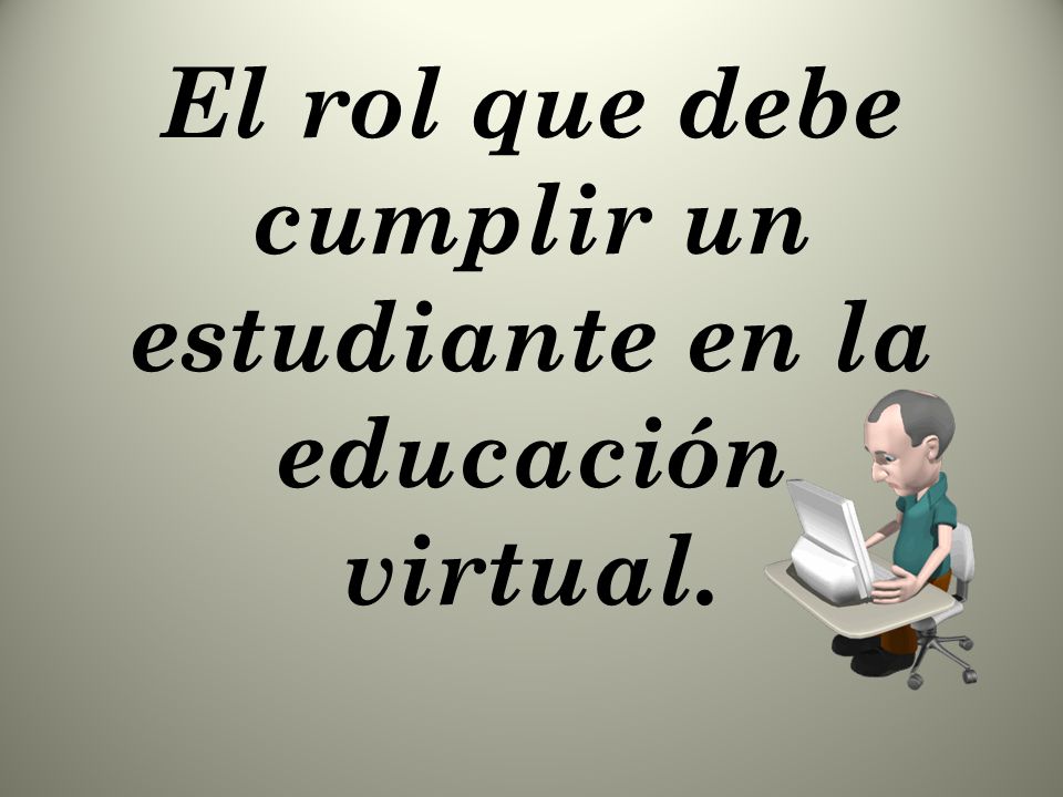 El rol que debe cumplir un estudiante en la educación virtual.