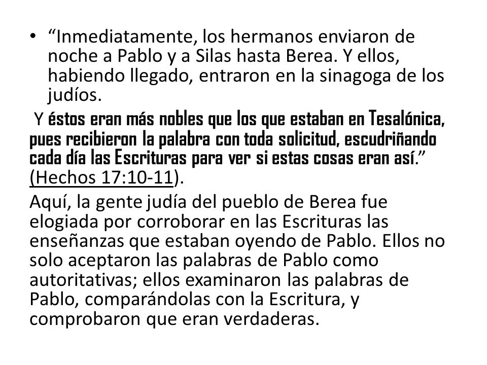 Inmediatamente, los hermanos enviaron de noche a Pablo y a Silas hasta Berea. Y ellos, habiendo llegado, entraron en la sinagoga de los judíos.