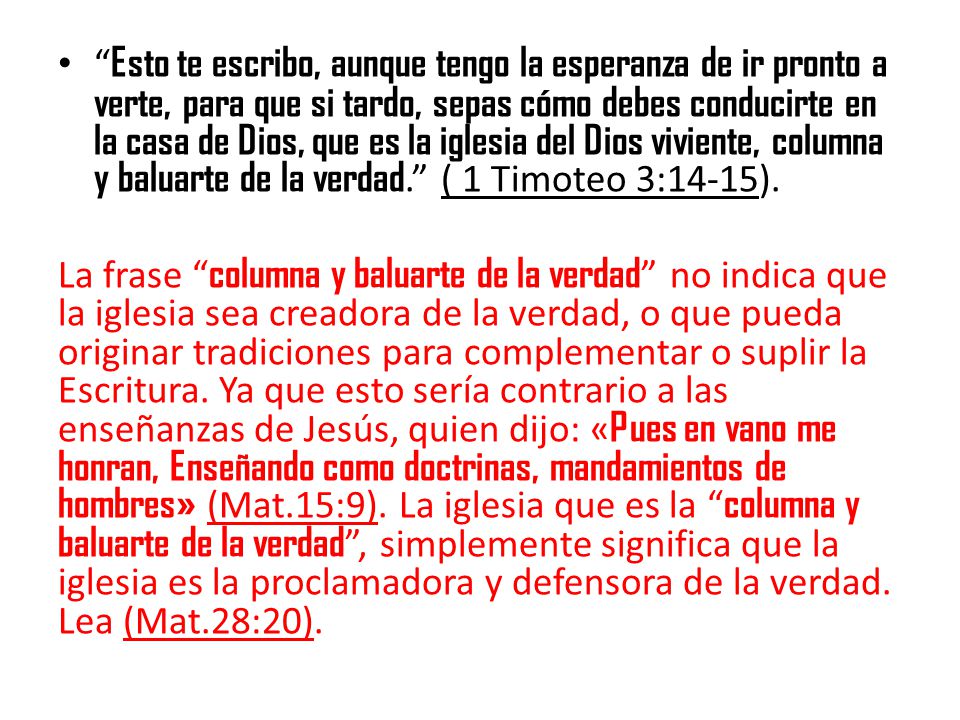 Esto te escribo, aunque tengo la esperanza de ir pronto a verte, para que si tardo, sepas cómo debes conducirte en la casa de Dios, que es la iglesia del Dios viviente, columna y baluarte de la verdad. ( 1 Timoteo 3:14-15).