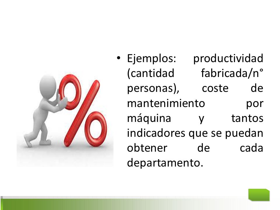 Ejemplos: productividad (cantidad fabricada/n° personas), coste de mantenimiento por máquina y tantos indicadores que se puedan obtener de cada departamento.