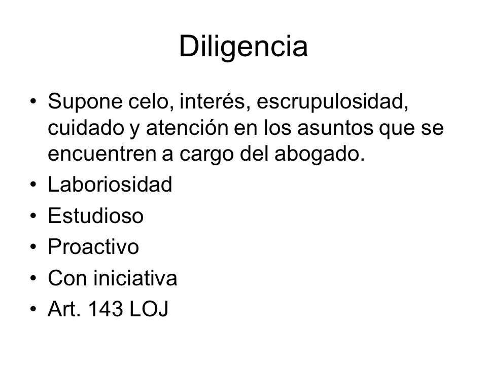 Diligencia Supone celo, interés, escrupulosidad, cuidado y atención en los asuntos que se encuentren a cargo del abogado.
