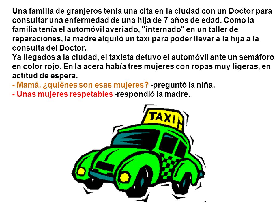 Una familia de granjeros tenía una cita en la ciudad con un Doctor para consultar una enfermedad de una hija de 7 años de edad. Como la familia tenía el automóvil averiado, internado en un taller de reparaciones, la madre alquiló un taxi para poder llevar a la hija a la consulta del Doctor.