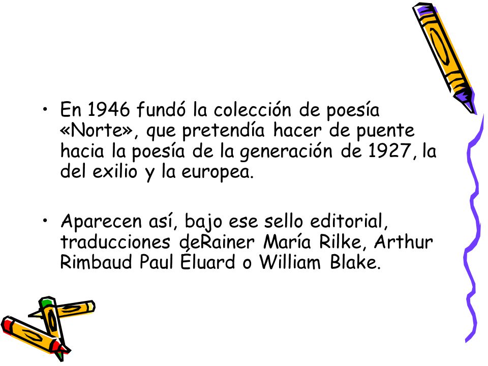 En 1946 fundó la colección de poesía «Norte», que pretendía hacer de puente hacia la poesía de la generación de 1927, la del exilio y la europea.