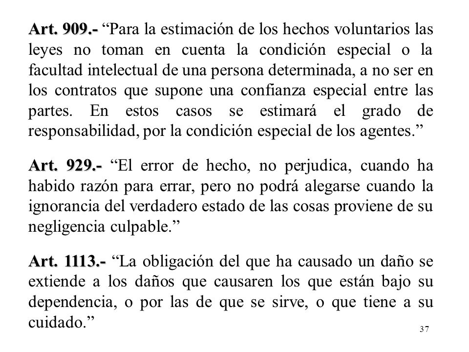 Art Para la estimación de los hechos voluntarios las leyes no toman en cuenta la condición especial o la facultad intelectual de una persona determinada, a no ser en los contratos que supone una confianza especial entre las partes. En estos casos se estimará el grado de responsabilidad, por la condición especial de los agentes.