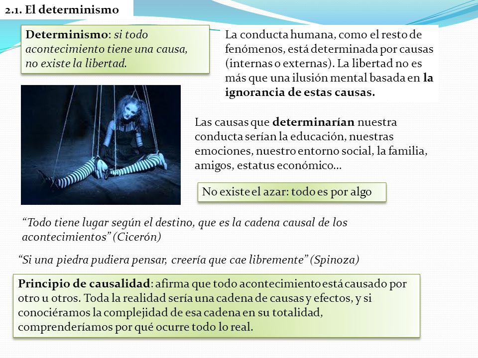 2.1. El determinismo Determinismo: si todo acontecimiento tiene una causa, no existe la libertad.