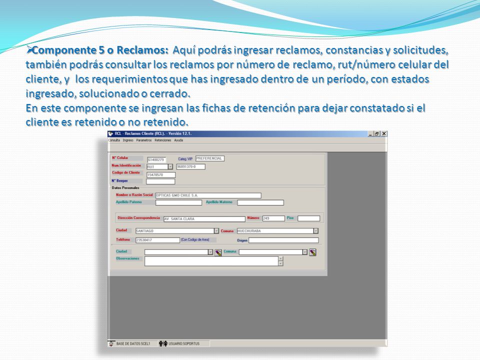 Componente 5 o Reclamos: Aquí podrás ingresar reclamos, constancias y solicitudes, también podrás consultar los reclamos por número de reclamo, rut/número celular del cliente, y los requerimientos que has ingresado dentro de un período, con estados ingresado, solucionado o cerrado.