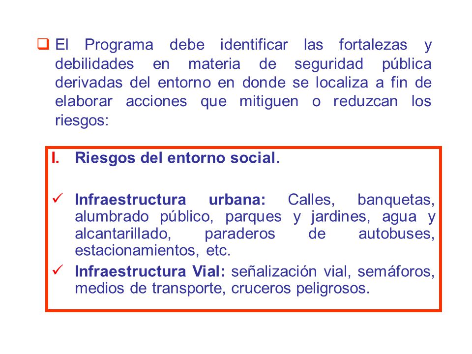 El Programa debe identificar las fortalezas y debilidades en materia de seguridad pública derivadas del entorno en donde se localiza a fin de elaborar acciones que mitiguen o reduzcan los riesgos: