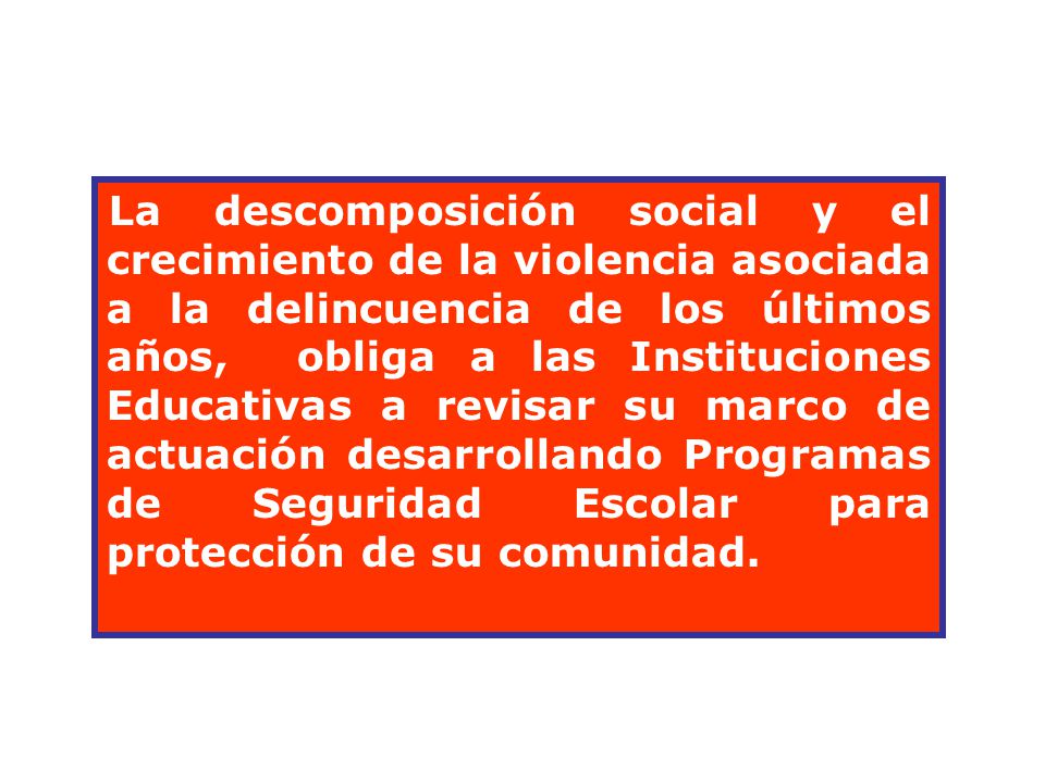 La descomposición social y el crecimiento de la violencia asociada a la delincuencia de los últimos años, obliga a las Instituciones Educativas a revisar su marco de actuación desarrollando Programas de Seguridad Escolar para protección de su comunidad.