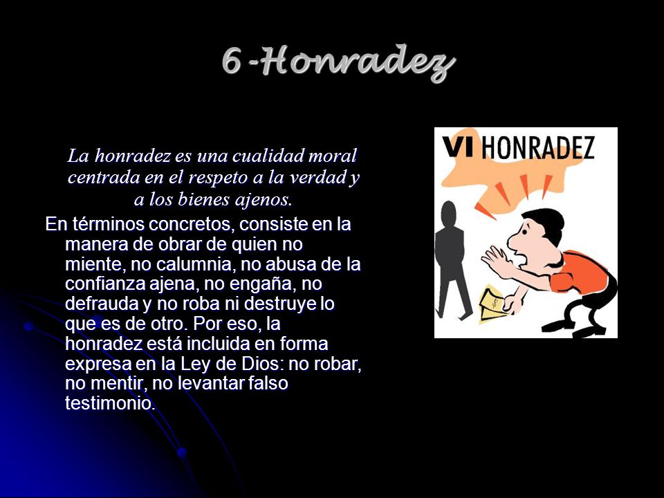 6-Honradez La honradez es una cualidad moral centrada en el respeto a la verdad y a los bienes ajenos.