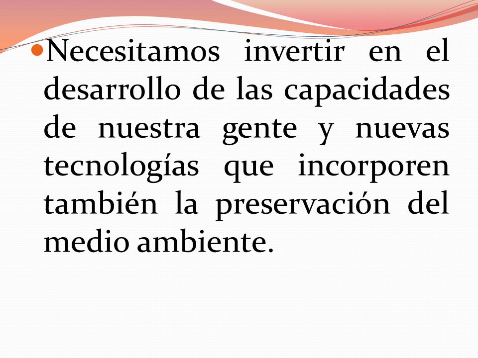 Necesitamos invertir en el desarrollo de las capacidades de nuestra gente y nuevas tecnologías que incorporen también la preservación del medio ambiente.