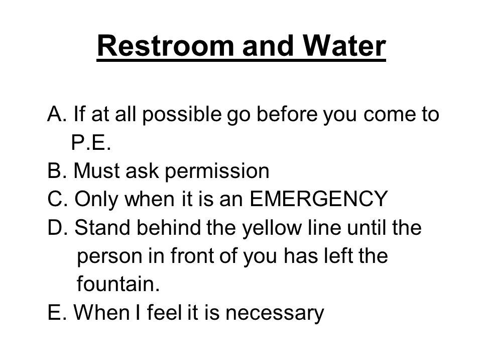 Restroom and Water A. If at all possible go before you come to P.E.