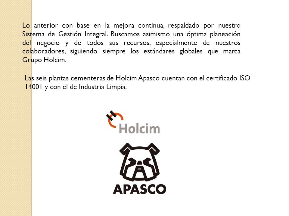 Lo anterior con base en la mejora continua, respaldado por nuestro Sistema de Gestión Integral. Buscamos asimismo una óptima planeación del negocio y de todos sus recursos, especialmente de nuestros colaboradores, siguiendo siempre los estándares globales que marca Grupo Holcim.