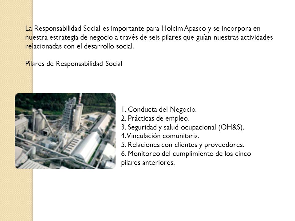 La Responsabilidad Social es importante para Holcim Apasco y se incorpora en nuestra estrategia de negocio a través de seis pilares que guían nuestras actividades relacionadas con el desarrollo social.
