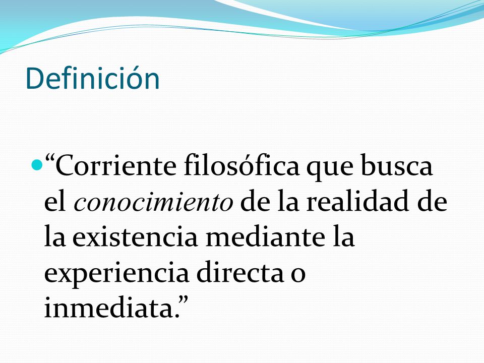 Definición Corriente filosófica que busca el conocimiento de la realidad de la existencia mediante la experiencia directa o inmediata.