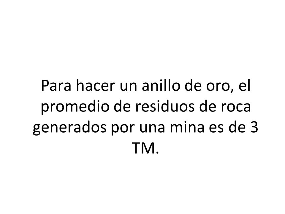 Para hacer un anillo de oro, el promedio de residuos de roca generados por una mina es de 3 TM.