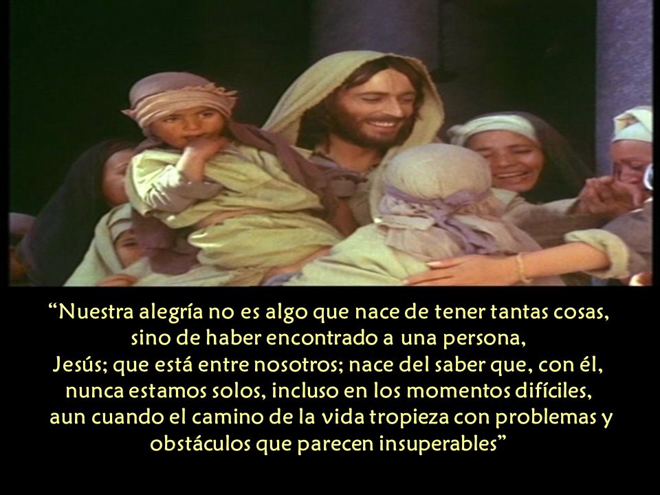 Nuestra alegría no es algo que nace de tener tantas cosas, sino de haber encontrado a una persona, Jesús; que está entre nosotros; nace del saber que, con él, nunca estamos solos, incluso en los momentos difíciles, aun cuando el camino de la vida tropieza con problemas y obstáculos que parecen insuperables
