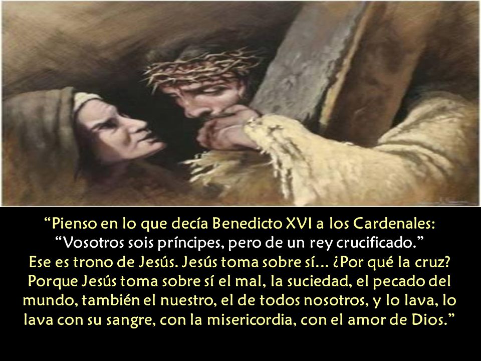 Pienso en lo que decía Benedicto XVI a los Cardenales: Vosotros sois príncipes, pero de un rey crucificado. Ese es trono de Jesús.