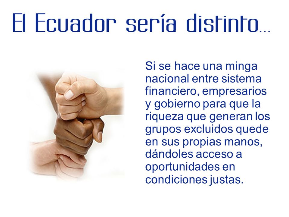 Si se hace una minga nacional entre sistema financiero, empresarios y gobierno para que la riqueza que generan los grupos excluidos quede en sus propias manos, dándoles acceso a oportunidades en condiciones justas.