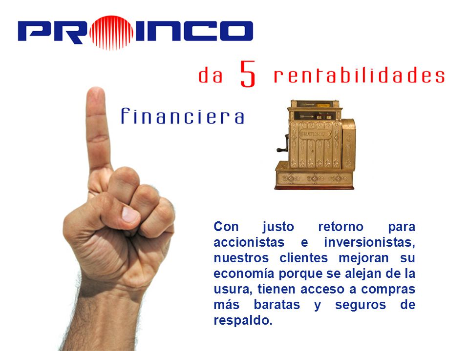 Con justo retorno para accionistas e inversionistas, nuestros clientes mejoran su economía porque se alejan de la usura, tienen acceso a compras más baratas y seguros de respaldo.