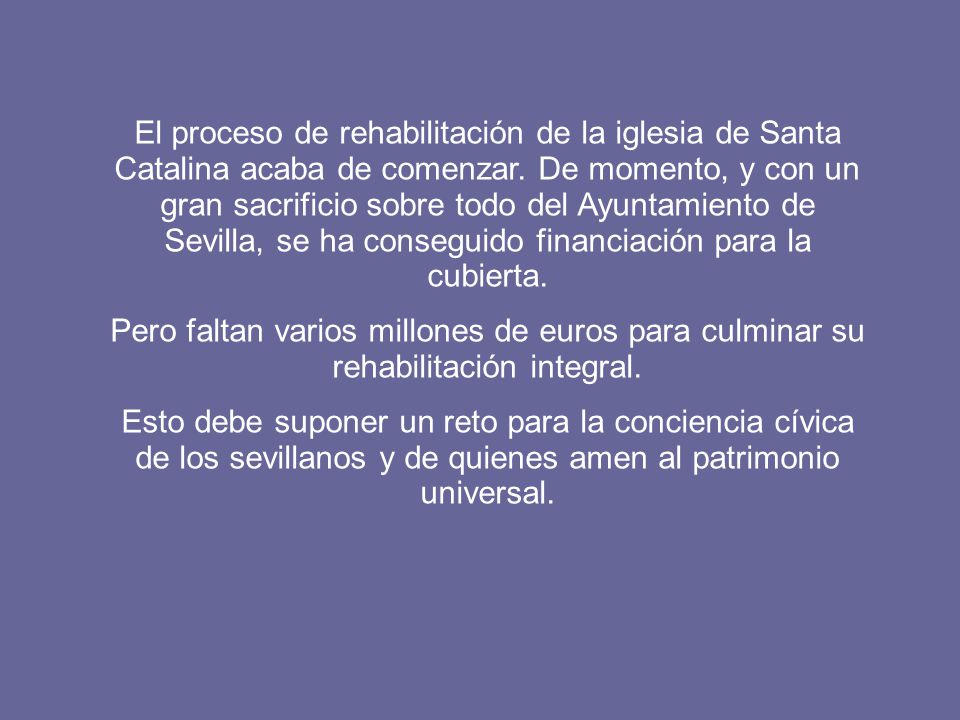 El proceso de rehabilitación de la iglesia de Santa Catalina acaba de comenzar. De momento, y con un gran sacrificio sobre todo del Ayuntamiento de Sevilla, se ha conseguido financiación para la cubierta.