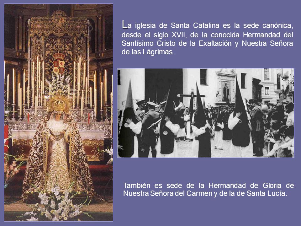 La iglesia de Santa Catalina es la sede canónica, desde el siglo XVII, de la conocida Hermandad del Santísimo Cristo de la Exaltación y Nuestra Señora de las Lágrimas.