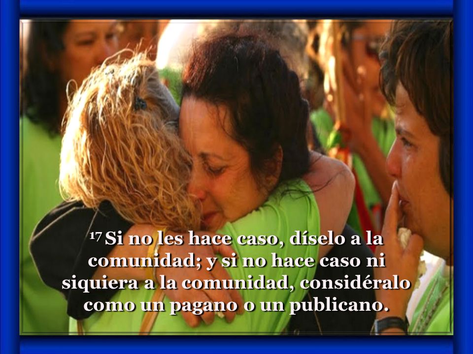 17 Si no les hace caso, díselo a la comunidad; y si no hace caso ni siquiera a la comunidad, considéralo como un pagano o un publicano.