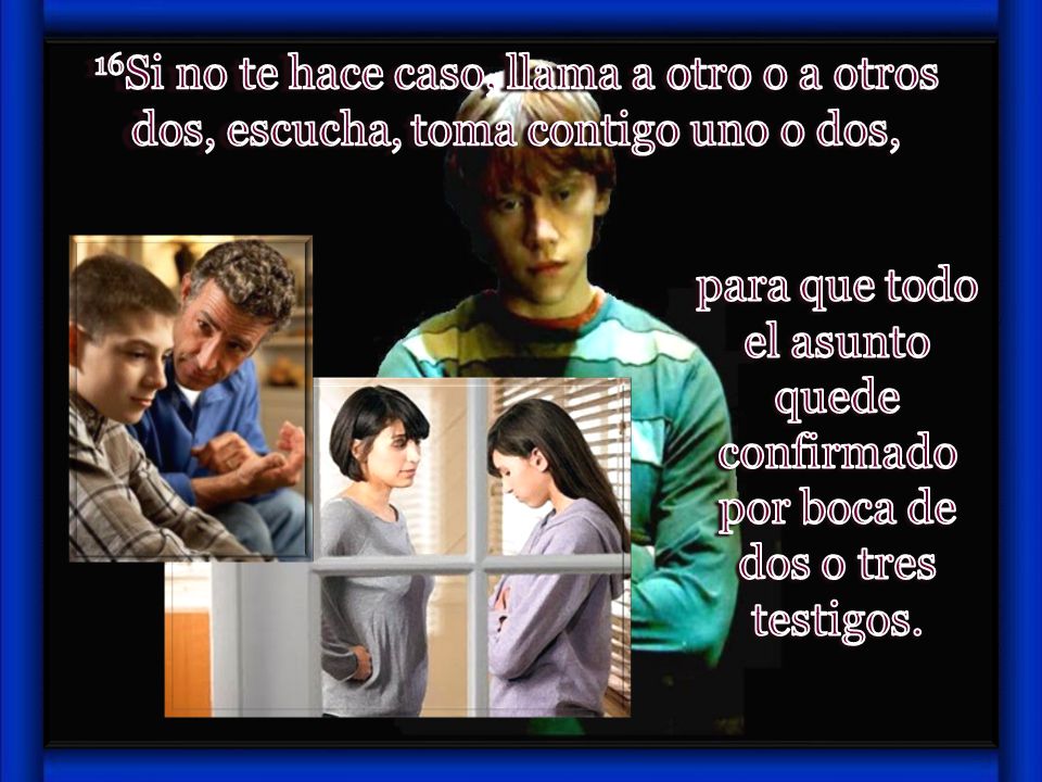 16Si no te hace caso, llama a otro o a otros dos, escucha, toma contigo uno o dos,