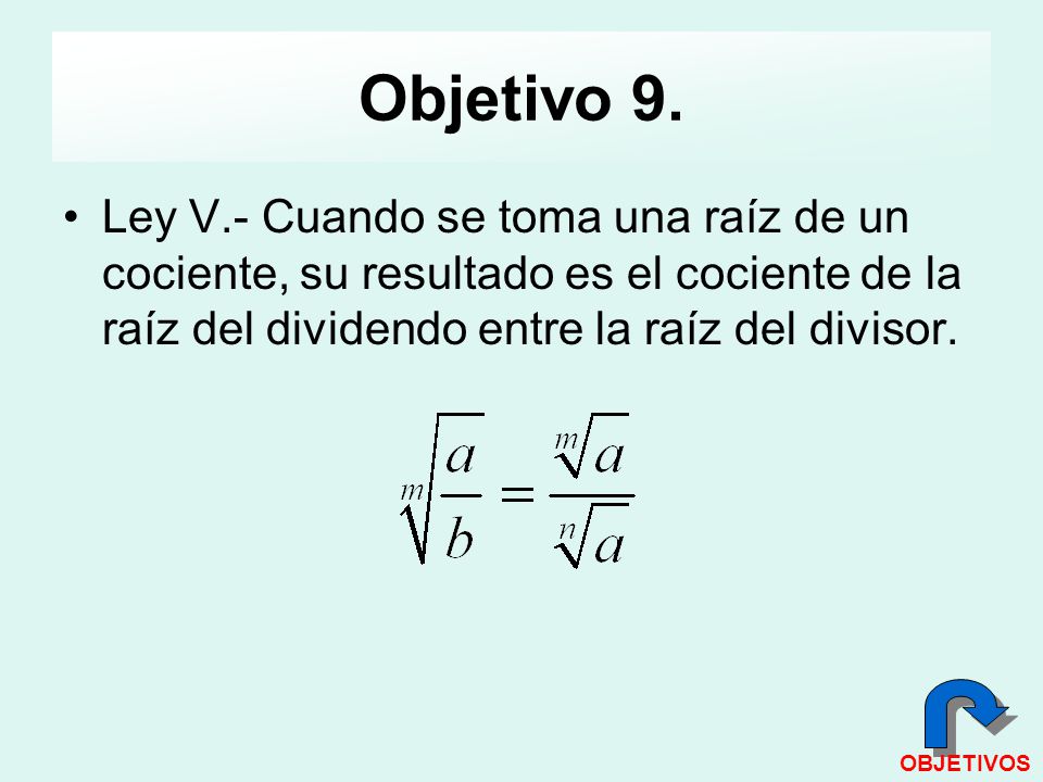 Objetivo 9. Ley V.- Cuando se toma una raíz de un cociente, su resultado es el cociente de la raíz del dividendo entre la raíz del divisor.