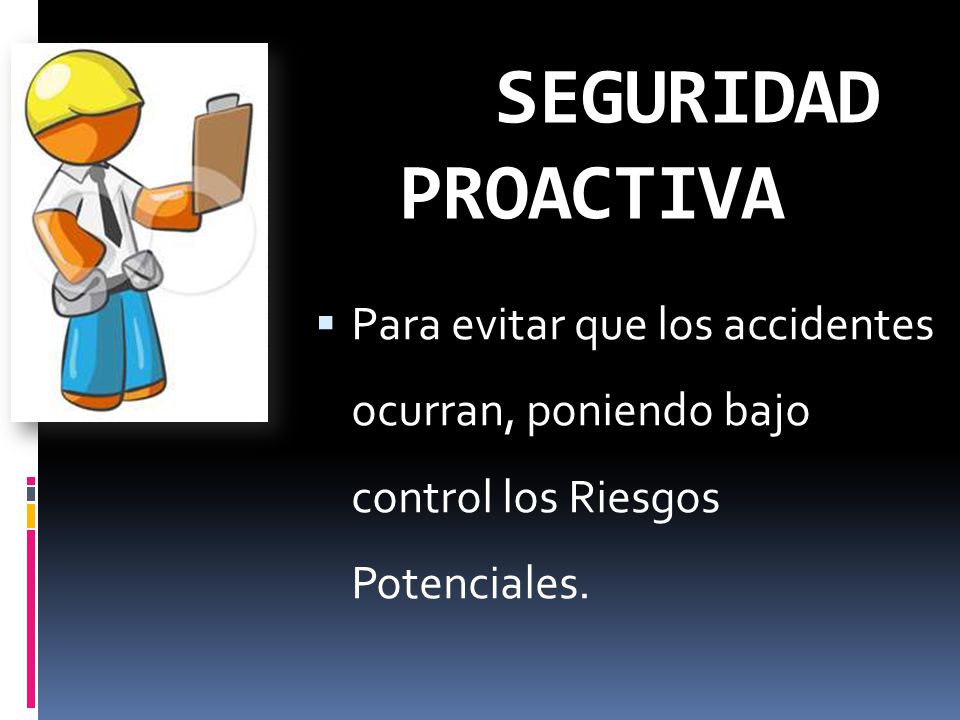 SEGURIDAD PROACTIVA Para evitar que los accidentes ocurran, poniendo bajo control los Riesgos Potenciales.