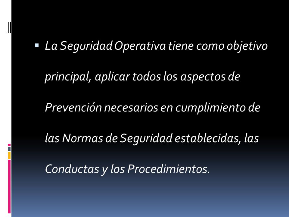La Seguridad Operativa tiene como objetivo principal, aplicar todos los aspectos de Prevención necesarios en cumplimiento de las Normas de Seguridad establecidas, las Conductas y los Procedimientos.