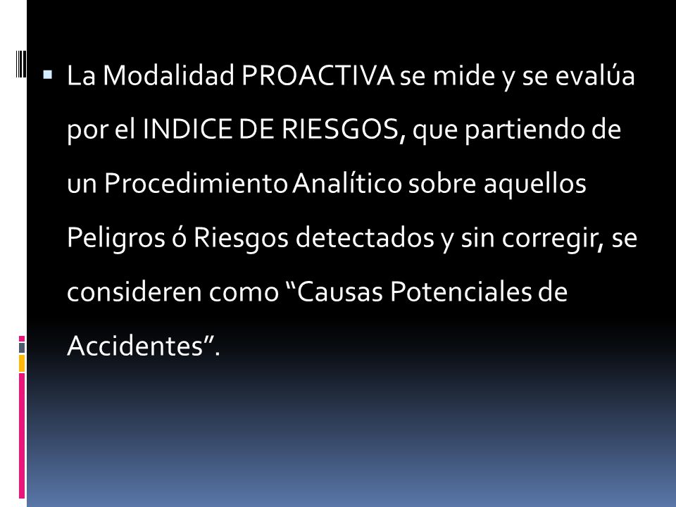 La Modalidad PROACTIVA se mide y se evalúa por el INDICE DE RIESGOS, que partiendo de un Procedimiento Analítico sobre aquellos Peligros ó Riesgos detectados y sin corregir, se consideren como Causas Potenciales de Accidentes .
