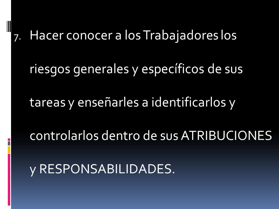 Hacer conocer a los Trabajadores los riesgos generales y específicos de sus tareas y enseñarles a identificarlos y controlarlos dentro de sus ATRIBUCIONES y RESPONSABILIDADES.