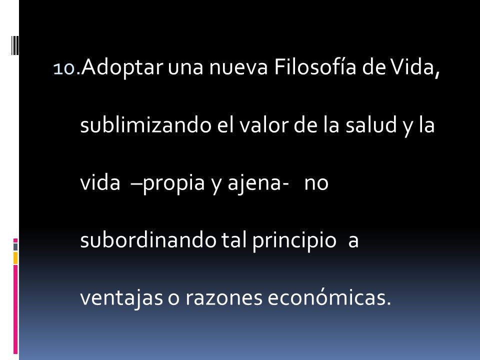 Adoptar una nueva Filosofía de Vida, sublimizando el valor de la salud y la vida –propia y ajena- no subordinando tal principio a ventajas o razones económicas.