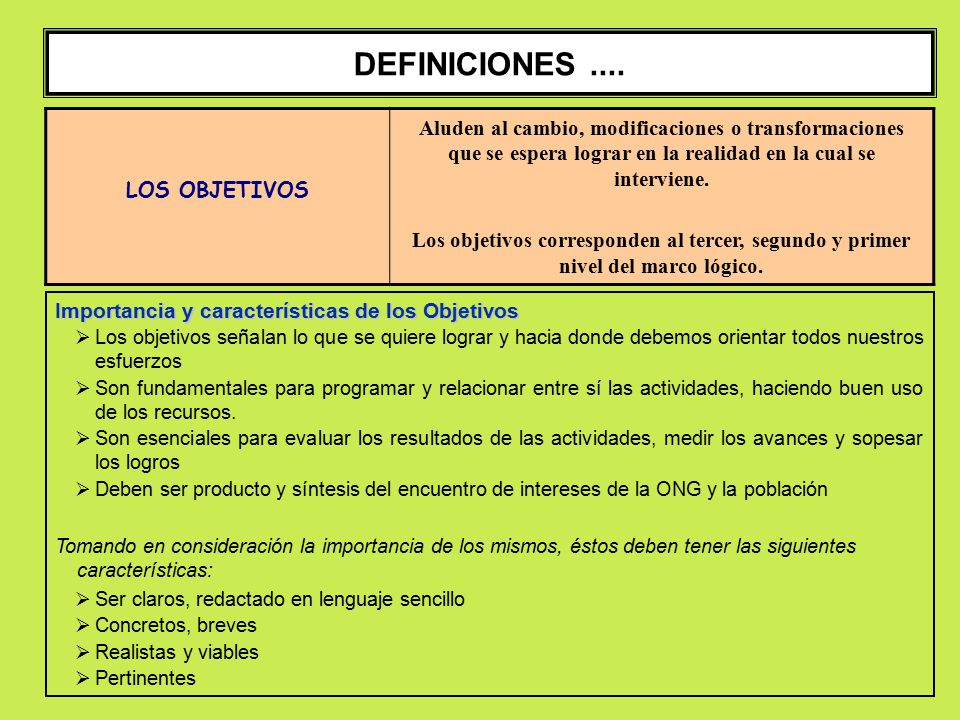 DEFINICIONES .... LOS OBJETIVOS. Aluden al cambio, modificaciones o transformaciones que se espera lograr en la realidad en la cual se interviene.